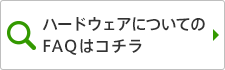 ハードウェアについてのFAQはコチラ